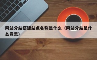 周口网站分站搭建站点名称是什么（网站分站是什么意思）
