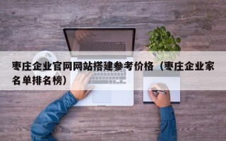 周口枣庄企业官网网站搭建参考价格（枣庄企业家名单排名榜）