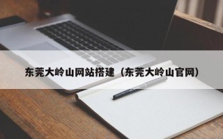 周口东莞大岭山网站搭建（东莞大岭山官网）