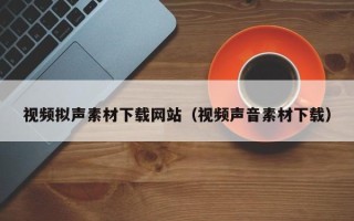 周口视频拟声素材下载网站（视频声音素材下载）