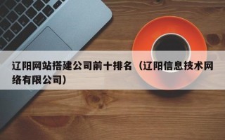周口辽阳网站搭建公司前十排名（辽阳信息技术网络有限公司）