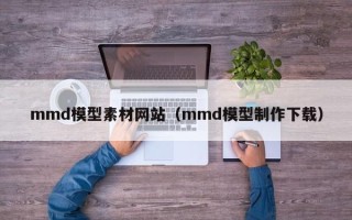周口mmd模型素材网站（mmd模型制作下载）