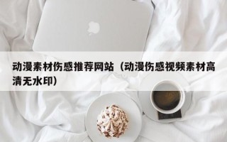 周口动漫素材伤感推荐网站（动漫伤感视频素材高清无水印）