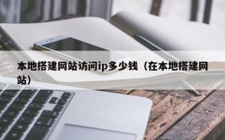 周口本地搭建网站访问ip多少钱（在本地搭建网站）