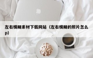 周口左右模糊素材下载网站（左右模糊的照片怎么p）