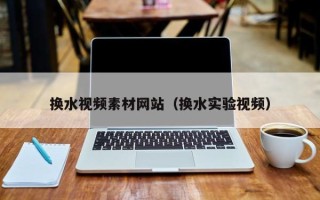 周口换水视频素材网站（换水实验视频）