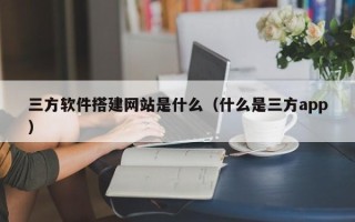 周口三方软件搭建网站是什么（什么是三方app）