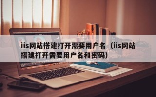 周口iis网站搭建打开需要用户名（iis网站搭建打开需要用户名和密码）