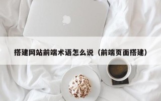 周口搭建网站前端术语怎么说（前端页面搭建）