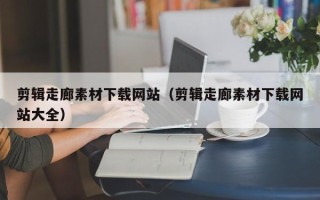 周口剪辑走廊素材下载网站（剪辑走廊素材下载网站大全）