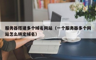 周口服务器搭建多个域名网站（一个服务器多个网站怎么绑定域名）
