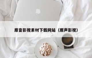 周口原音影视素材下载网站（原声影视）