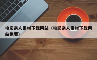 周口电影亲人素材下载网站（电影亲人素材下载网站免费）