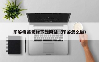 周口印鉴痕迹素材下载网站（印鉴怎么做）