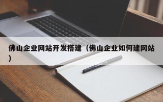 周口佛山企业网站开发搭建（佛山企业如何建网站）