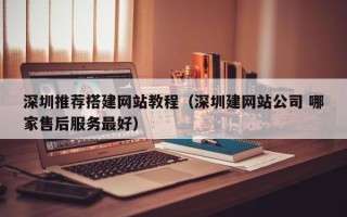 周口深圳推荐搭建网站教程（深圳建网站公司 哪家售后服务最好）