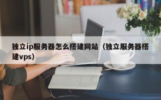 周口独立ip服务器怎么搭建网站（独立服务器搭建vps）