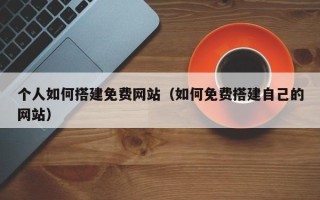 周口个人如何搭建免费网站（如何免费搭建自己的网站）