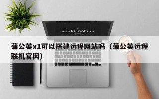 周口蒲公英x1可以搭建远程网站吗（蒲公英远程联机官网）