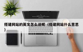 周口搭建网站的英文怎么说呢（搭建网站什么意思）