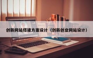 周口创新网站搭建方案设计（创新创业网站设计）