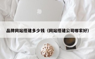 周口品牌网站搭建多少钱（网站搭建公司哪家好）